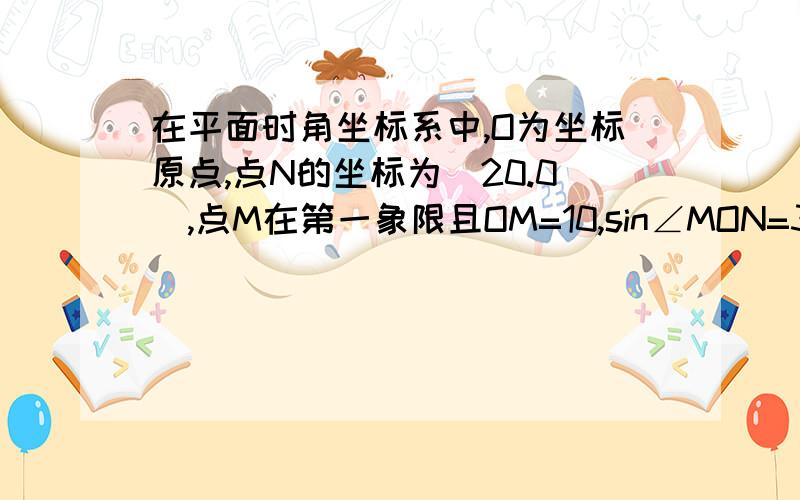 在平面时角坐标系中,O为坐标原点,点N的坐标为(20.0),点M在第一象限且OM=10,sin∠MON=3/51.求M的坐标2cos∠MNO的值