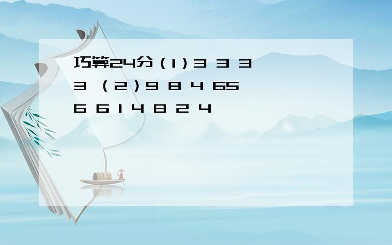 巧算24分（1）3 3 3 3 （2）9 8 4 65 6 6 1 4 8 2 4