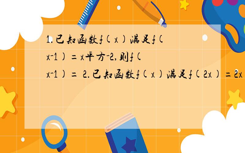 1.已知函数f(x)满足f(x-1)=x平方-2,则f(x-1)= 2.已知函数f(x)满足f(2x)=2x+1,则函数f(x)的表达式为3.已知为a,b常数,若f(x)=x+4,f(ax+b)=x+10则a+b=4.已知f(x)=-1，x小于0，则不等式x+xf(x)小于等于5的解集为x大于等