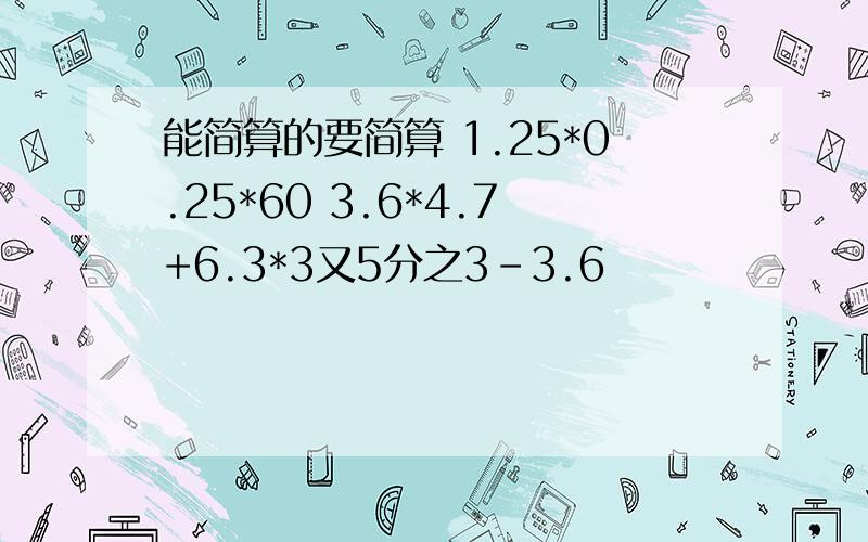 能简算的要简算 1.25*0.25*60 3.6*4.7+6.3*3又5分之3-3.6