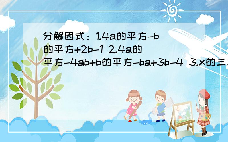 分解因式：1.4a的平方-b的平方+2b-1 2.4a的平方-4ab+b的平方-ba+3b-4 3.x的三次方+5x的平方+3x-9