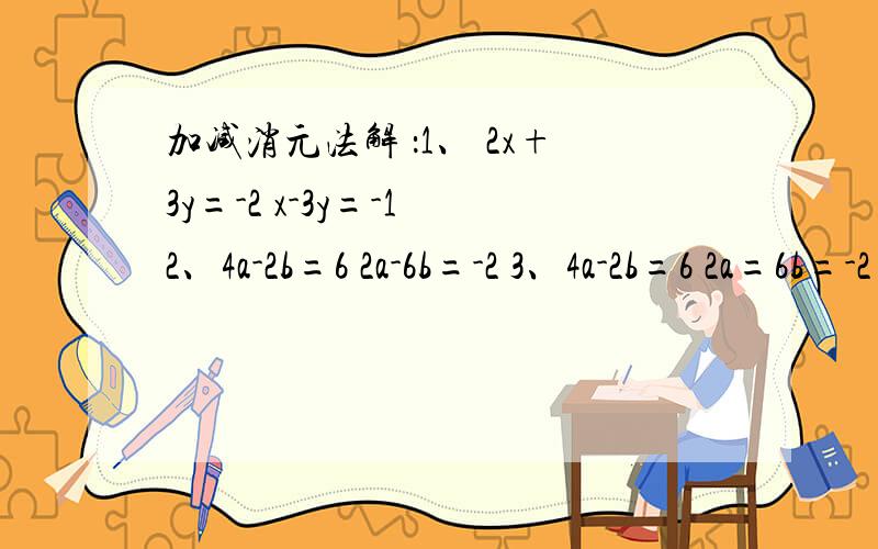 加减消元法解 ：1、 2x+3y=-2 x-3y=-1 2、4a-2b=6 2a-6b=-2 3、4a-2b=6 2a=6b=-2 4、 2x+y=1 5x+2y=3