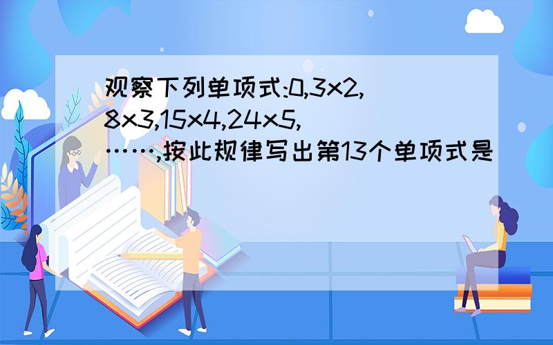 观察下列单项式:0,3x2,8x3,15x4,24x5,……,按此规律写出第13个单项式是______.请说明理由