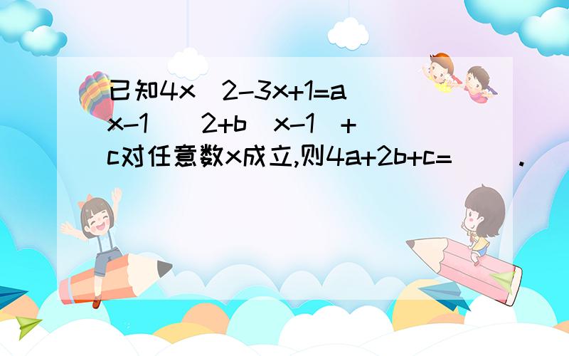 已知4x^2-3x+1=a(x-1)^2+b(x-1)+c对任意数x成立,则4a+2b+c=( ).