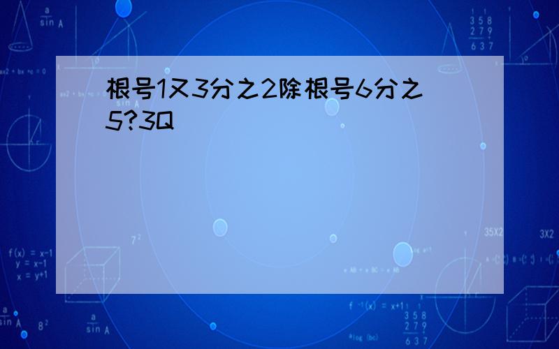 根号1又3分之2除根号6分之5?3Q