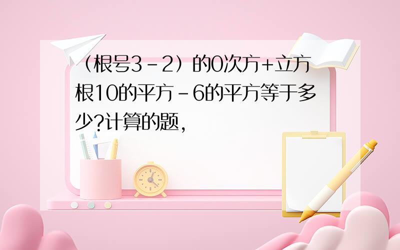 （根号3-2）的0次方+立方根10的平方-6的平方等于多少?计算的题,