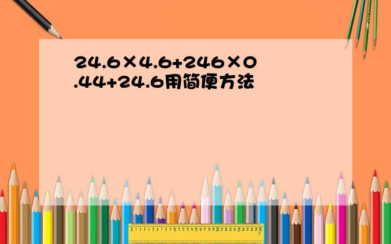 24.6×4.6+246×0.44+24.6用简便方法