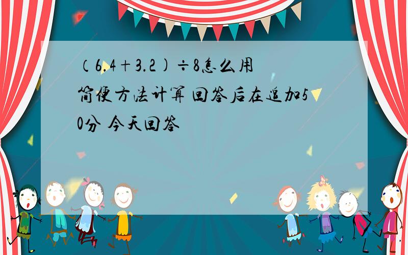 （6.4+3.2)÷8怎么用简便方法计算 回答后在追加50分 今天回答