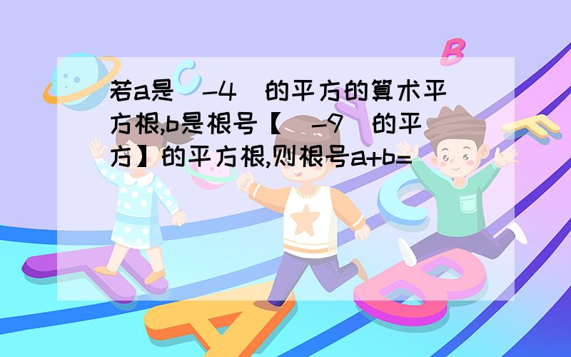 若a是(-4)的平方的算术平方根,b是根号【(-9)的平方】的平方根,则根号a+b=