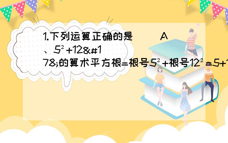 1.下列运算正确的是（） A、5²+12²的算术平方根=根号5²+根号12²=5+12=171.下列运算正确的是（）A、5²+12²的算术平方根=根号5²+根号12²=5+12=17B、9-4的算术平方根=根号9-