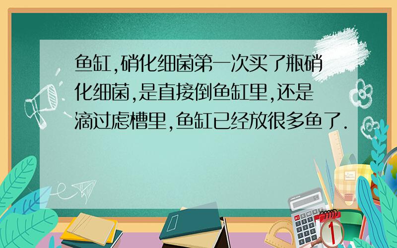 鱼缸,硝化细菌第一次买了瓶硝化细菌,是直接倒鱼缸里,还是滴过虑槽里,鱼缸已经放很多鱼了.