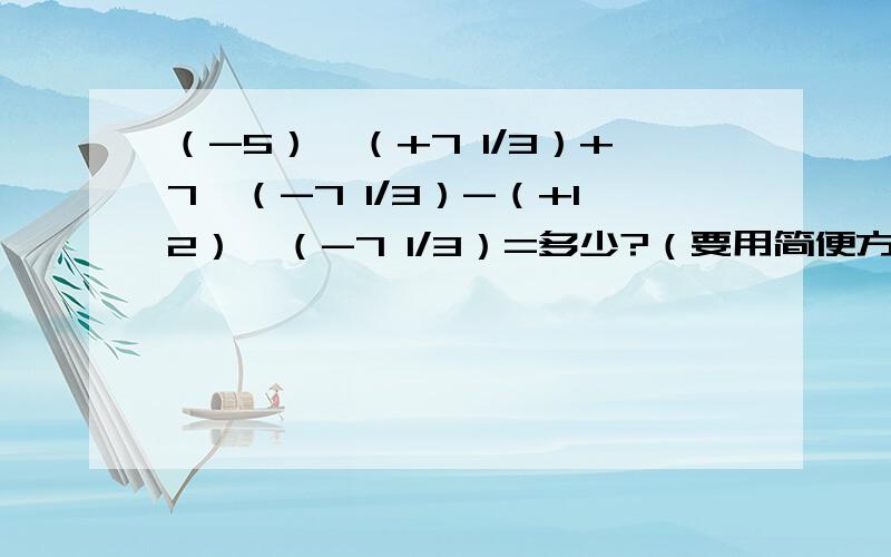 （-5）*（+7 1/3）+7*（-7 1/3）-（+12）*（-7 1/3）=多少?（要用简便方法）