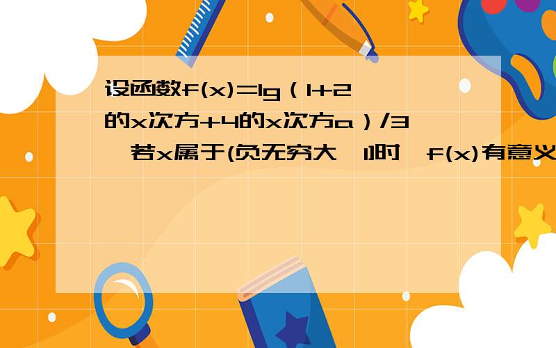 设函数f(x)=lg（1+2的x次方+4的x次方a）/3,若x属于(负无穷大,1]时,f(x)有意义,求a的 取值范围