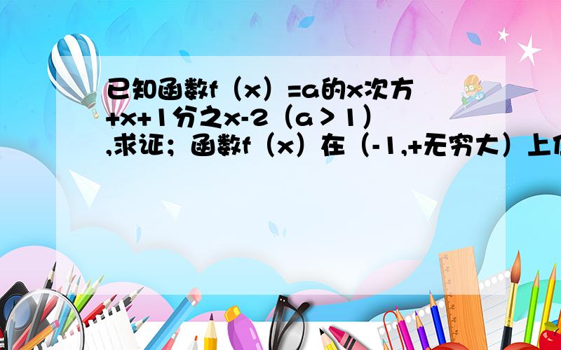 已知函数f（x）=a的x次方+x+1分之x-2（a＞1）,求证；函数f（x）在（-1,+无穷大）上位增函数