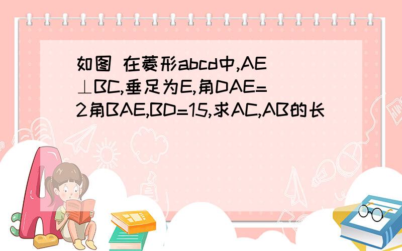 如图 在菱形abcd中,AE⊥BC,垂足为E,角DAE=2角BAE,BD=15,求AC,AB的长