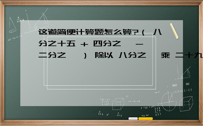 这道简便计算题怎么算?（ 八分之十五 + 四分之一 - 二分之一 ） 除以 八分之一 乘 二十九分之四