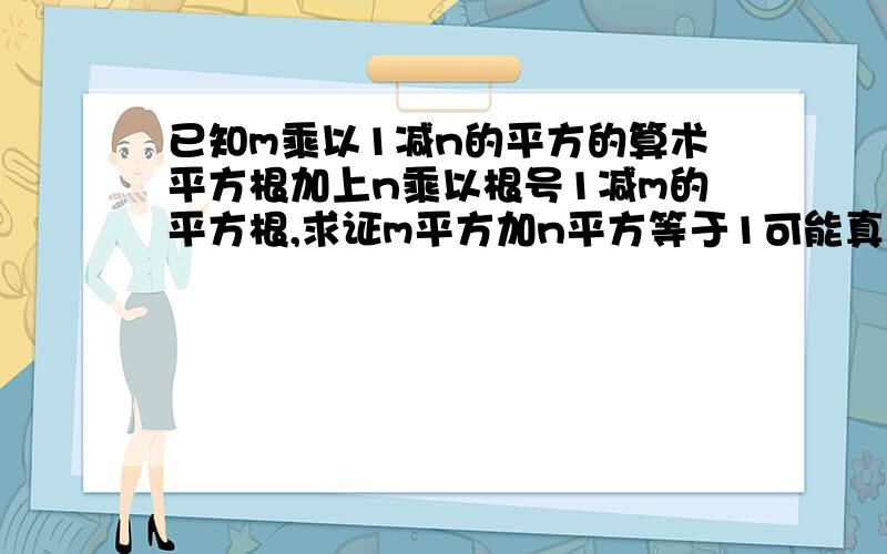 已知m乘以1减n的平方的算术平方根加上n乘以根号1减m的平方根,求证m平方加n平方等于1可能真的少了条件。已知m√(1-n^2)+n√(1-m^2)=1,求证m^2+n^2=1回答者： zhshfang19   这位兄台的答案好像不大对