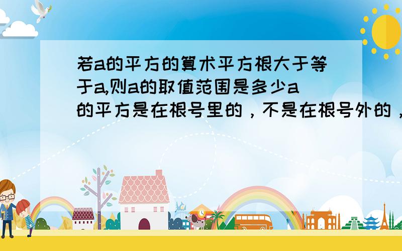 若a的平方的算术平方根大于等于a,则a的取值范围是多少a的平方是在根号里的，不是在根号外的，..明天就要...