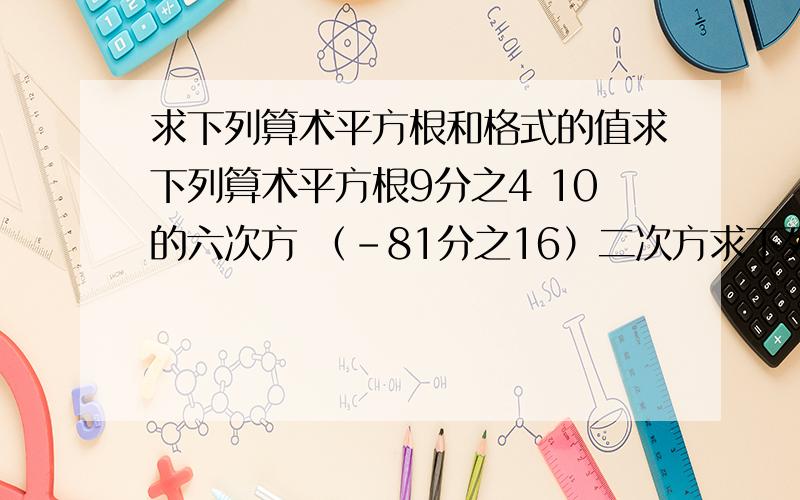 求下列算术平方根和格式的值求下列算术平方根9分之4 10的六次方 （-81分之16）二次方求下列格式的值根号16 —根号10² -根号（-3）² （根号3）²