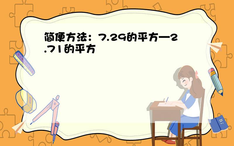 简便方法：7.29的平方—2.71的平方