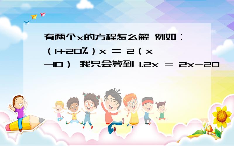 有两个x的方程怎么解 例如：（1+20%）x = 2（x-10） 我只会算到 1.2x = 2x-20