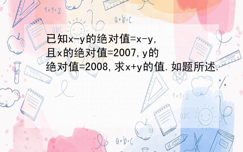 已知x-y的绝对值=x-y,且x的绝对值=2007,y的绝对值=2008,求x+y的值.如题所述.