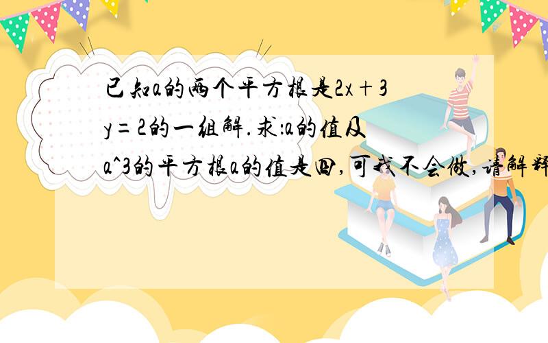 已知a的两个平方根是2x+3y=2的一组解.求：a的值及a^3的平方根a的值是四,可我不会做,请解释