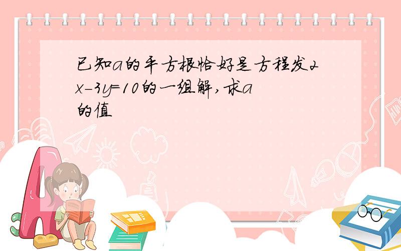 已知a的平方根恰好是方程发2x-3y=10的一组解,求a的值