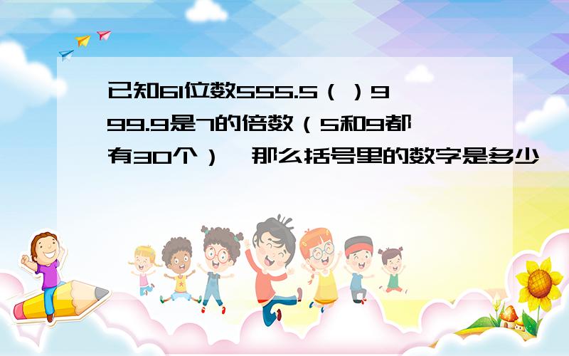 已知61位数555.5（）999.9是7的倍数（5和9都有30个）,那么括号里的数字是多少