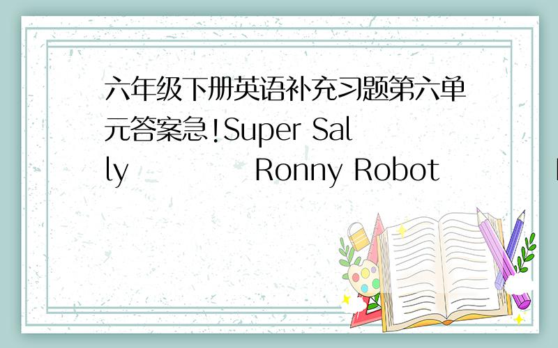 六年级下册英语补充习题第六单元答案急!Super Sally            Ronny Robot           Helen hippo--very beautiful     --not beautiful          --cute--funny                 --not funny               --very funny--interesting         --v