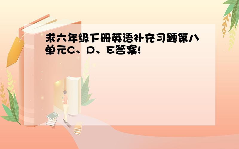 求六年级下册英语补充习题第八单元C、D、E答案!