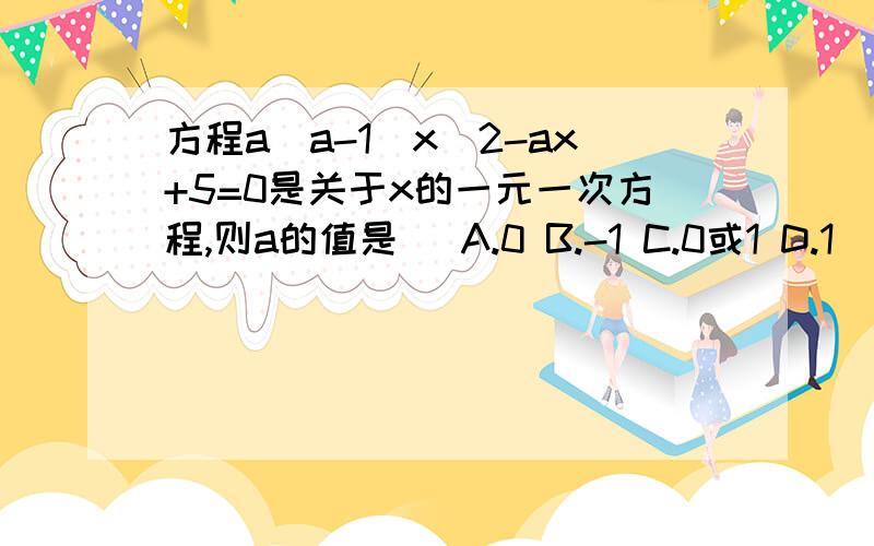 方程a（a-1）x^2-ax+5=0是关于x的一元一次方程,则a的值是（ A.0 B.-1 C.0或1 D.1