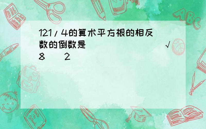 121/4的算术平方根的相反数的倒数是_______(√8)^2 ____