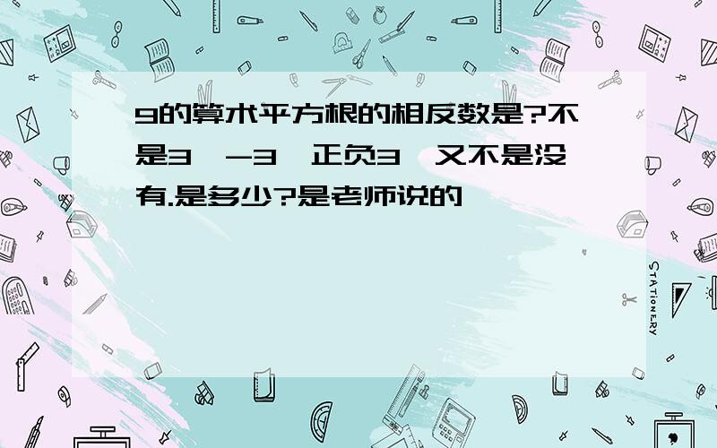 9的算术平方根的相反数是?不是3,-3,正负3,又不是没有.是多少?是老师说的