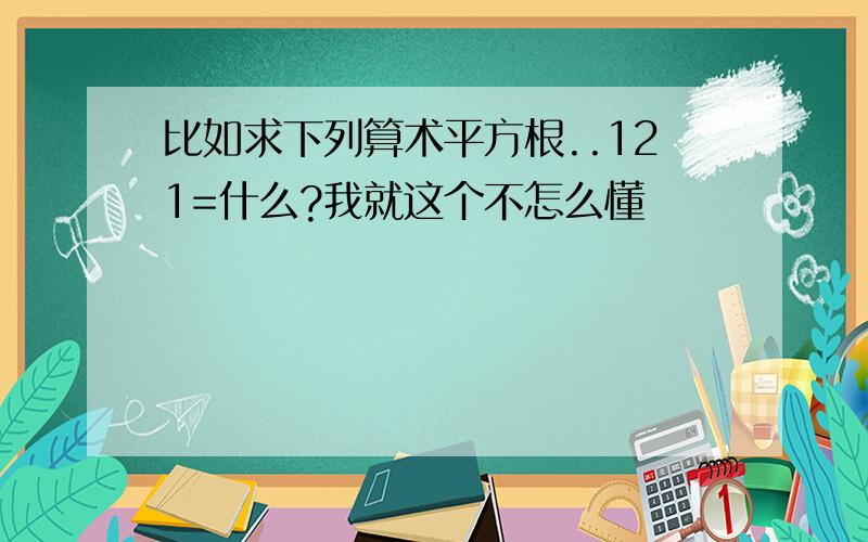 比如求下列算术平方根..121=什么?我就这个不怎么懂