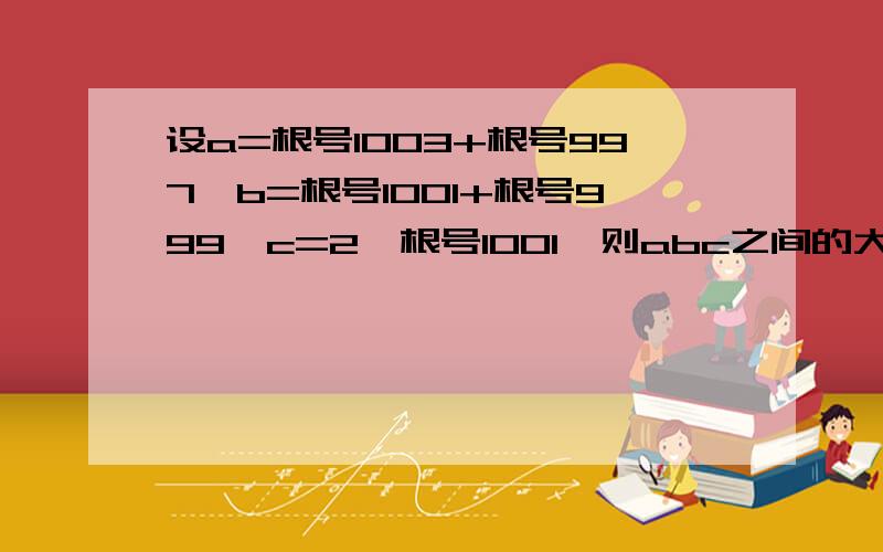 设a=根号1003+根号997,b=根号1001+根号999,c=2×根号1001,则abc之间的大小