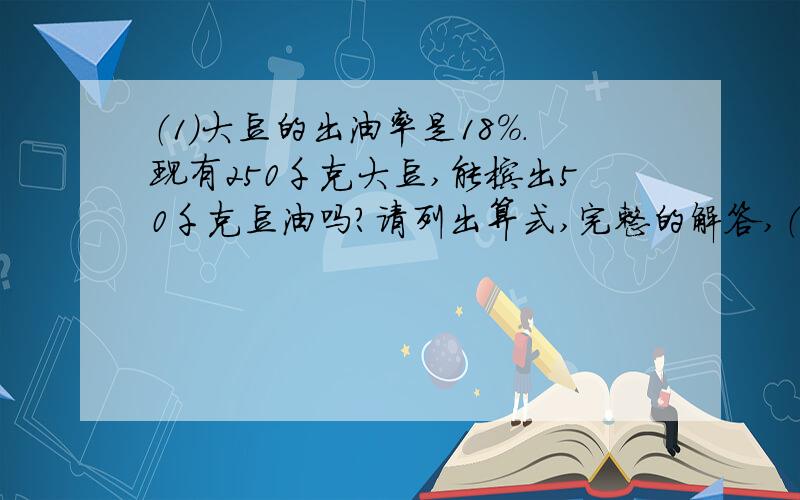 （1）大豆的出油率是18%.现有250千克大豆,能榨出50千克豆油吗?请列出算式,完整的解答,（2）一种“感冒通片”的两种主要药物成分是人工牛黄（12%）和马来酸逯笨那敏（2%）.制药厂要配置5000