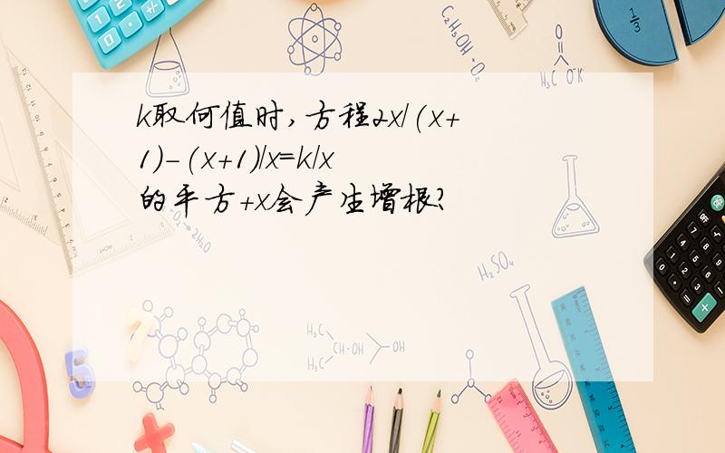 k取何值时,方程2x/(x+1)-(x+1)/x=k/x的平方+x会产生增根?