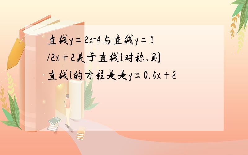 直线y=2x-4与直线y=1/2x+2关于直线l对称,则直线l的方程是是y=0.5x+2