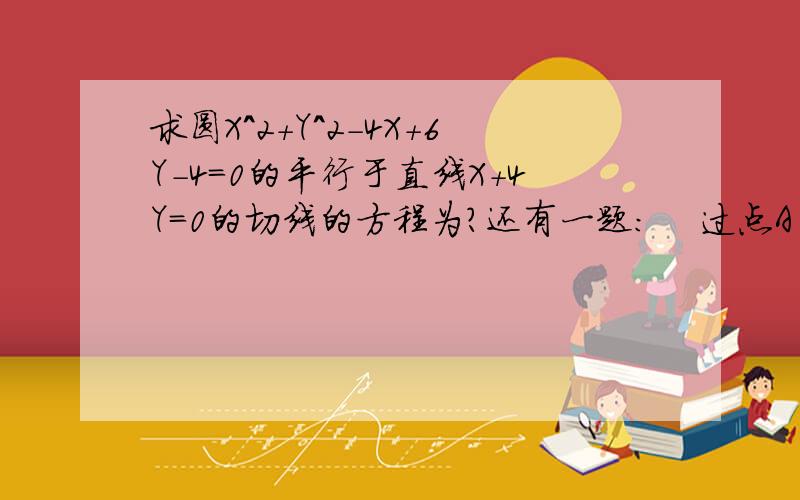 求圆X^2+Y^2-4X+6Y-4=0的平行于直线X+4Y=0的切线的方程为?还有一题：    过点A(4,0)向圆X^2+Y^2=4引切线,求切线方程