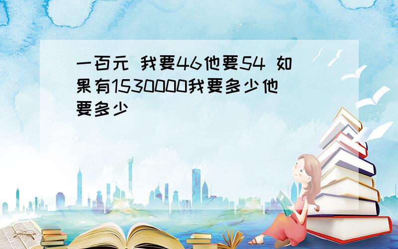 一百元 我要46他要54 如果有1530000我要多少他要多少