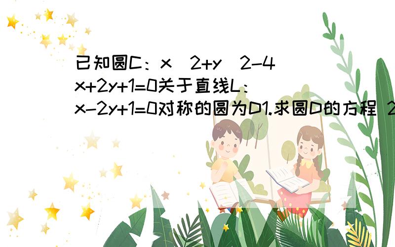 已知圆C：x^2+y^2-4x+2y+1=0关于直线L：x-2y+1=0对称的圆为D1.求圆D的方程 2.在圆C,D上各取点P,Q,求线段PQ长的最小值