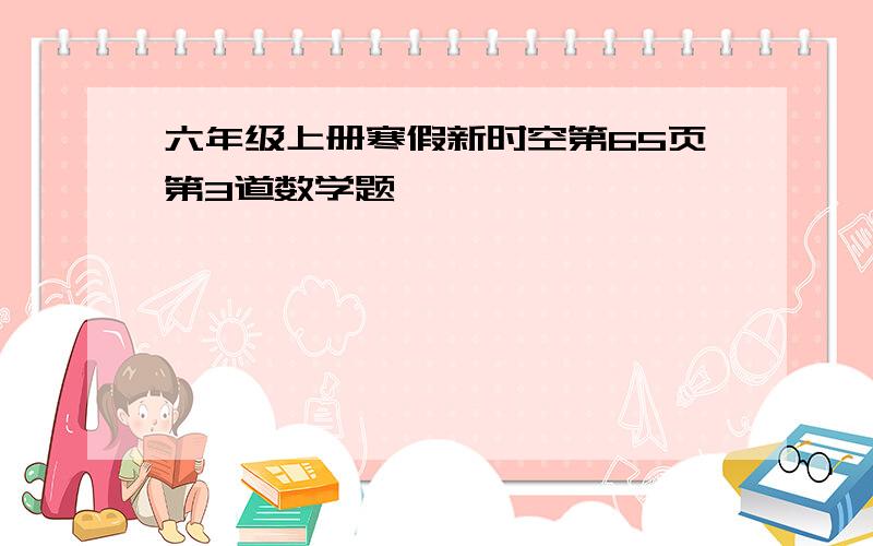 六年级上册寒假新时空第65页第3道数学题