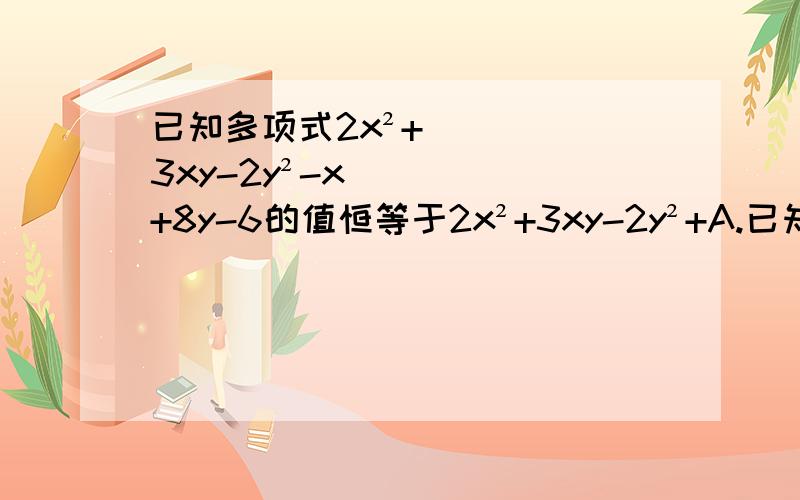 已知多项式2x²+3xy-2y²-x+8y-6的值恒等于2x²+3xy-2y²+A.已知多项式2x²+3xy-2y²-x+8y-6的值恒等于2x²+3xy-2y²+A(2x-y)+B(x+2y)+AB.求A+B的值