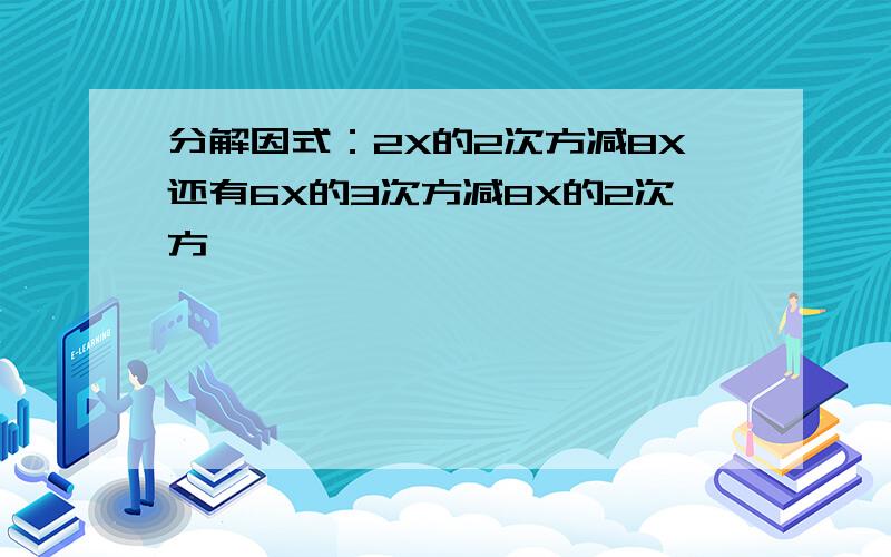 分解因式：2X的2次方减8X还有6X的3次方减8X的2次方