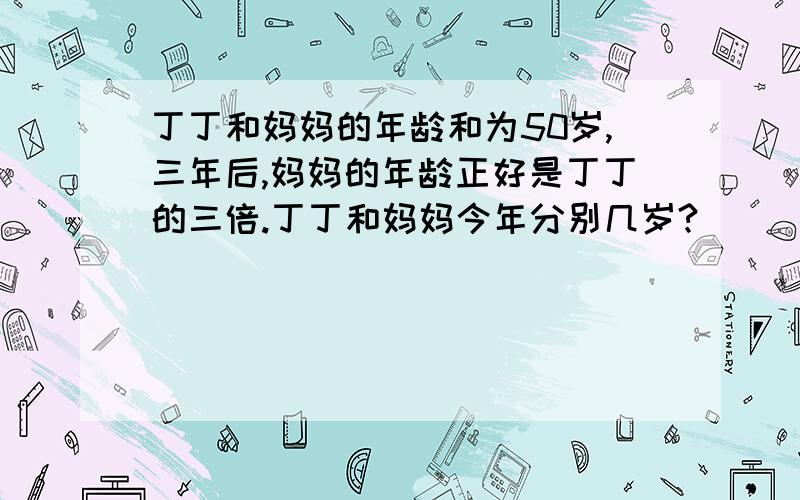 丁丁和妈妈的年龄和为50岁,三年后,妈妈的年龄正好是丁丁的三倍.丁丁和妈妈今年分别几岁?