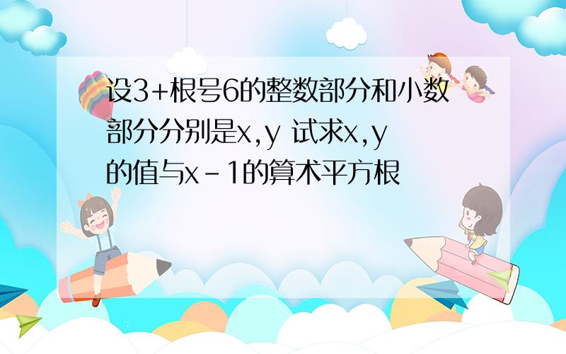 设3+根号6的整数部分和小数部分分别是x,y 试求x,y的值与x-1的算术平方根