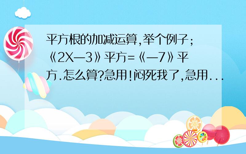 平方根的加减运算,举个例子；《2X—3》平方=《—7》平方.怎么算?急用!闷死我了,急用...