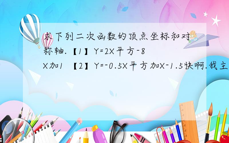 求下列二次函数的顶点坐标和对称轴.【1】Y=2X平方-8X加1 【2】Y=-0.5X平方加X-1.5快啊.我主要是忘了公式了!