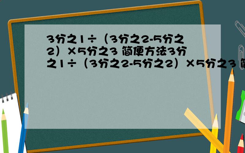 3分之1÷（3分之2-5分之2）×5分之3 简便方法3分之1÷（3分之2-5分之2）×5分之3 简便方法